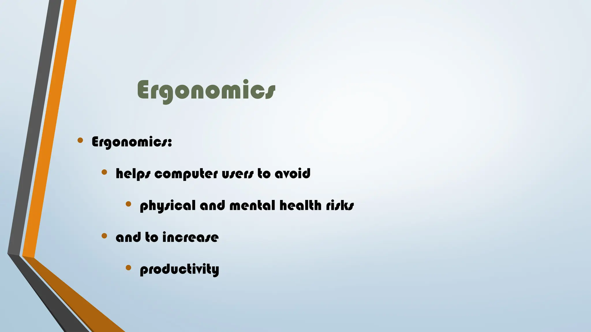 Ergonomics
• Ergonomics:
• helps computer users to avoid
• physical and mental health risks
• and to increase
• productivity
 