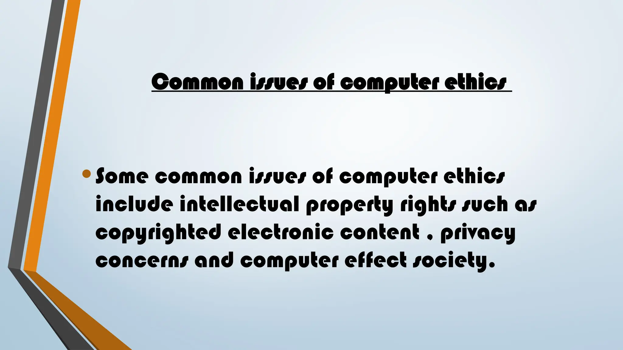 Common issues of computer ethics
•Some common issues of computer ethics
include intellectual property rights such as
copyrighted electronic content , privacy
concerns and computer effect society.
 
