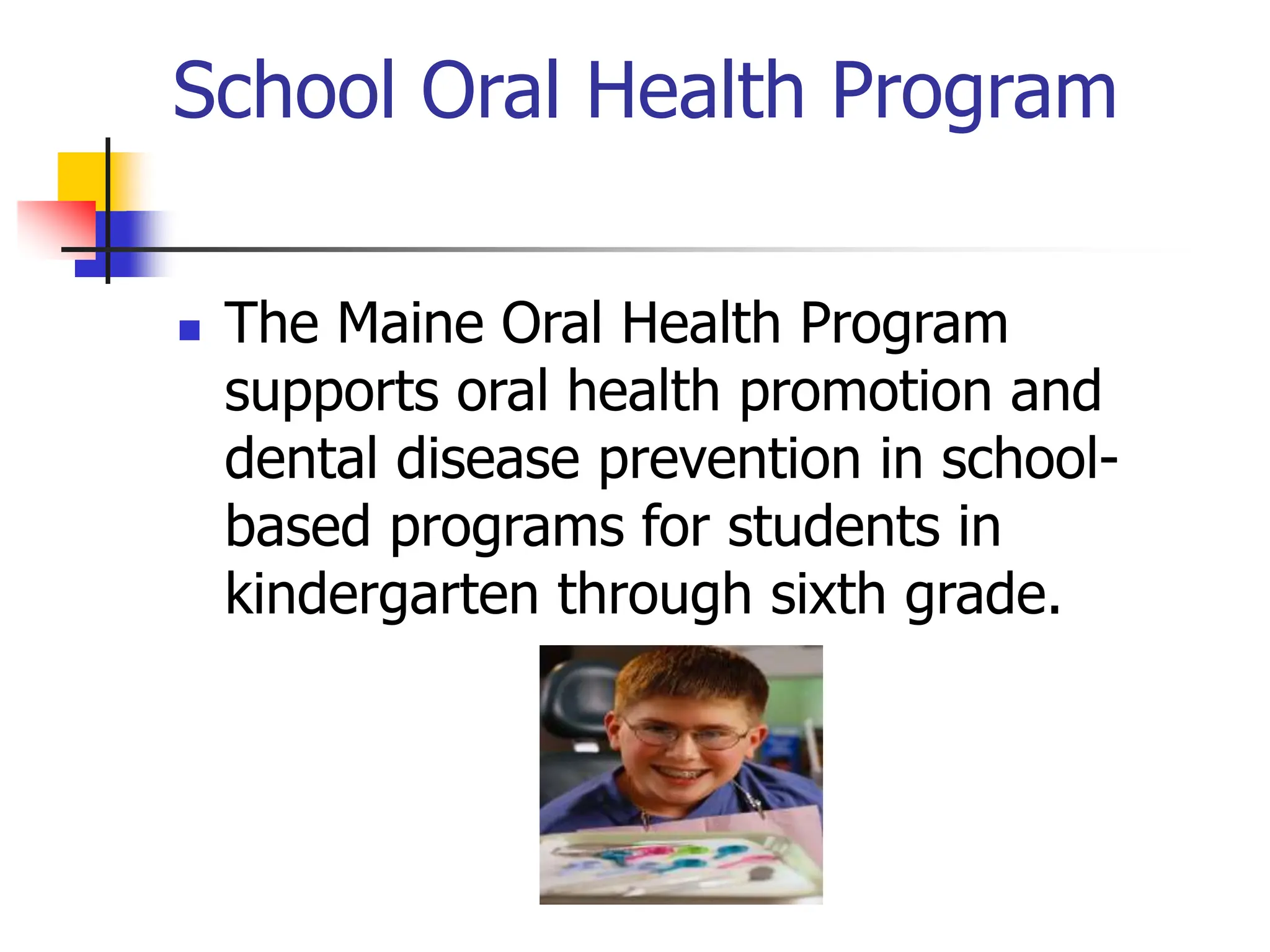 School Oral Health Program
 The Maine Oral Health Program
supports oral health promotion and
dental disease prevention in school-
based programs for students in
kindergarten through sixth grade.
 