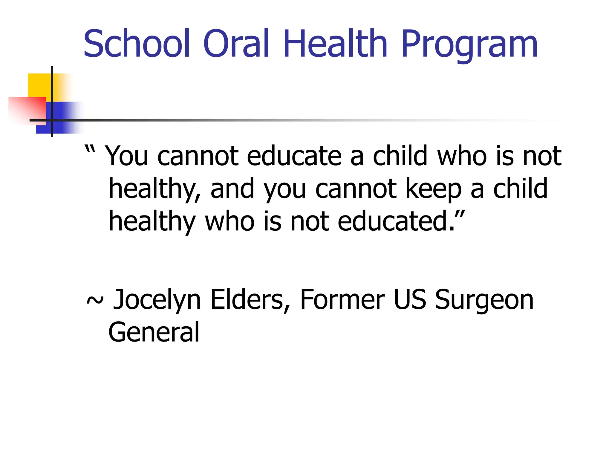 School Oral Health Program
“ You cannot educate a child who is not
healthy, and you cannot keep a child
healthy who is not educated.”
~ Jocelyn Elders, Former US Surgeon
General
 