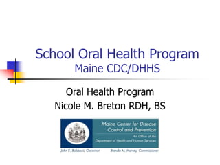 School Oral Health Program
Maine CDC/DHHS
Oral Health Program
Nicole M. Breton RDH, BS
 