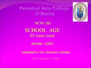 SCHOOL  AGE Eh kase bata! Section  A3HA Submitted to: Mrs. Roscelyn Celestino Date: February 2, 2008 NCM- 201 