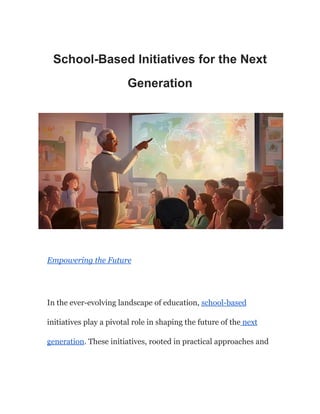 School-Based Initiatives for the Next
Generation
Empowering the Future
In the ever-evolving landscape of education, school-based
initiatives play a pivotal role in shaping the future of the next
generation. These initiatives, rooted in practical approaches and
 