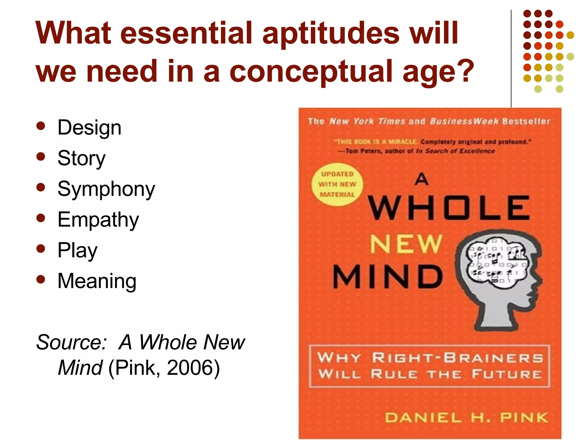 What essential aptitudes will we need in a conceptual age? Design Story Symphony Empathy Play Meaning Source:  A Whole New Mind  (Pink, 2006) 