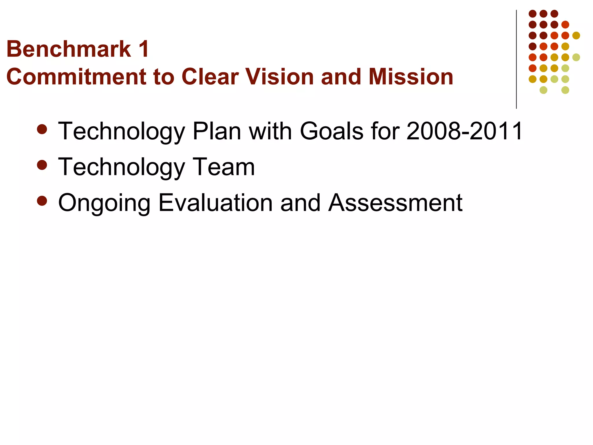 Benchmark 1 Commitment to Clear Vision and Mission  Technology Plan with Goals for 2008-2011 Technology Team Ongoing Evaluation and Assessment 