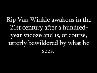 Rip Van Winkle awakens in the 21st century after a hundred-year snooze and is, of course, utterly bewildered by what he sees.  