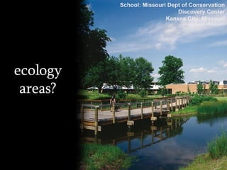 ecology areas? School: Missouri Dept of Conservation Discovery Center Kansas City, Missouri Image: DesignShare.com 