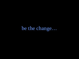be the change… 