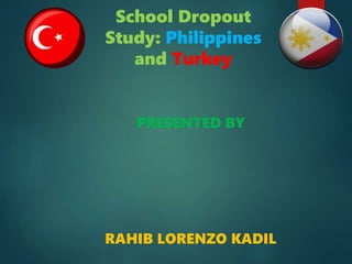 School Dropout
Study: Philippines
and Turkey
PRESENTED BY
RAHIB LORENZO KADIL
 