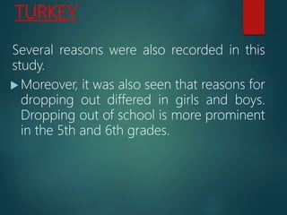TURKEY
Several reasons were also recorded in this
study.
 Moreover, it was also seen that reasons for
dropping out differed in girls and boys.
Dropping out of school is more prominent
in the 5th and 6th grades.
 
