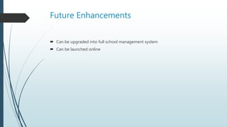 Future Enhancements
 Can be upgraded into full school management system
 Can be launched online
 