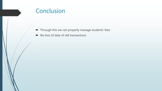 Conclusion
 Through this we can properly manage students’ fees
 No loss of data of old transactions
 