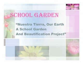 SCHOOL GARDEN
 “Nuestra Tierra, Our Earth
 A School Garden
 And Beautification Project”
 