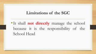 Limitations of the SGC
•It shall not directly manage the school
because it is the responsibility of the
School Head
 