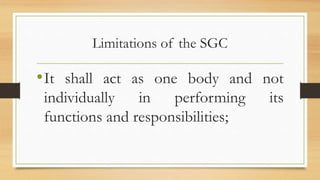 Limitations of the SGC
•It shall act as one body and not
individually in performing its
functions and responsibilities;
 