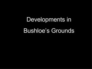 Developments in Bushloe’s Grounds 