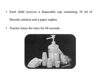 • Each child receives a disposable cup containing 10 ml of
fluoride solution and a paper napkin.
• Teacher times the rinse for 60 seconds.
 