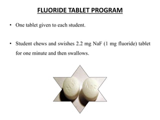 FLUORIDE TABLET PROGRAM
• One tablet given to each student.
• Student chews and swishes 2.2 mg NaF (1 mg fluoride) tablet
for one minute and then swallows.
 