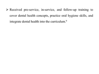  Received pre-service, in-service, and follow-up training to
cover dental health concepts, practice oral hygiene skills, and
integrate dental health into the curriculum.9
 