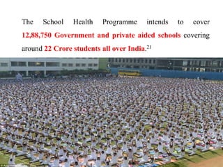 The School Health Programme intends to cover
12,88,750 Government and private aided schools covering
around 22 Crore students all over India.21
 