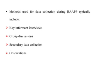 • Methods used for data collection during RAAPP typically
include:
 Key informant interviews
 Group discussions
 Secondary data collection
 Observations
 