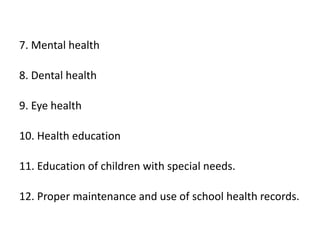 7. Mental health
8. Dental health
9. Eye health
10. Health education
11. Education of children with special needs.
12. Proper maintenance and use of school health records.
 