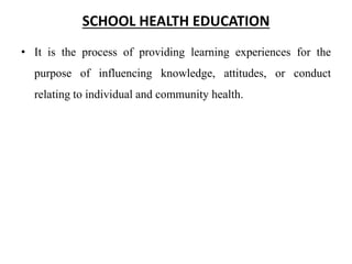 SCHOOL HEALTH EDUCATION
• It is the process of providing learning experiences for the
purpose of influencing knowledge, attitudes, or conduct
relating to individual and community health.
 