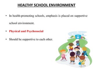 HEALTHY SCHOOL ENVIRONMENT
• In health-promoting schools, emphasis is placed on supportive
school environment.
• Physical and Psychosocial
• Should be supportive to each other.
 