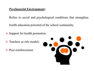 Psychosocial Environment:
Refers to social and psychological conditions that strengthen
health education potential of the school community.
 Support for health promotion
 Teachers as role models
 Peer reinforcement
 