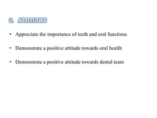 • Appreciate the importance of teeth and oral functions
• Demonstrate a positive attitude towards oral health
• Demonstrate a positive attitude towards dental team
 