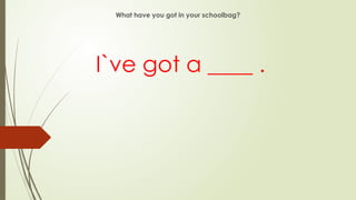 What have you got in your schoolbag?
I`ve got a ____ .
 