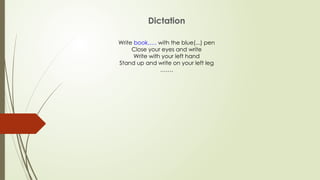 Dictation
Write book,…. with the blue(...) pen
Close your eyes and write
Write with your left hand
Stand up and write on your left leg
…….
 