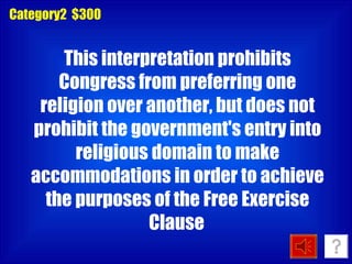 Category2  $300 This interpretation prohibits Congress from preferring one religion over another, but does not prohibit the government's entry into religious domain to make accommodations in order to achieve the purposes of the Free Exercise Clause   