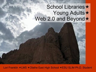 School Libraries  Young Adults  Web 2.0 and Beyond  Lori Franklin   LMS   Olathe East High School   ESU SLIM Ph.D. Student 
