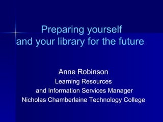 Preparing yourself and your library for the future  Anne Robinson Learning Resources and Information Services Manager Nicholas Chamberlaine Technology College 