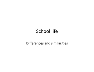 School life 

Diﬀerences and similari2es 
 