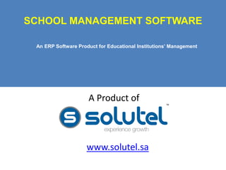 SCHOOL MANAGEMENT SOFTWARE 
An ERP Software Product for Educational Institutions’ Management 
A Product of 
www.solutel.sa 
 