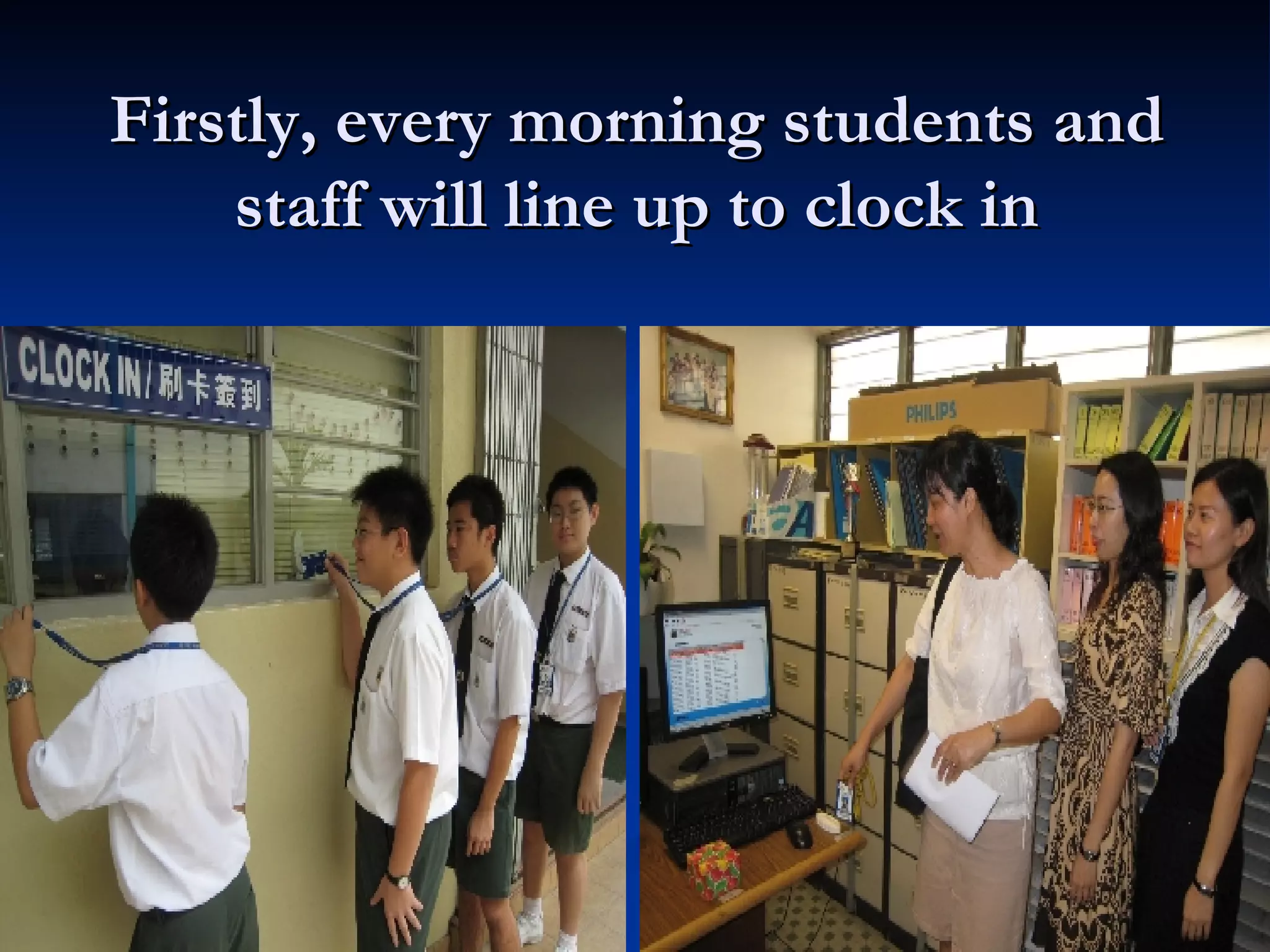 Firstly, every morning students and staff will line up to clock in 