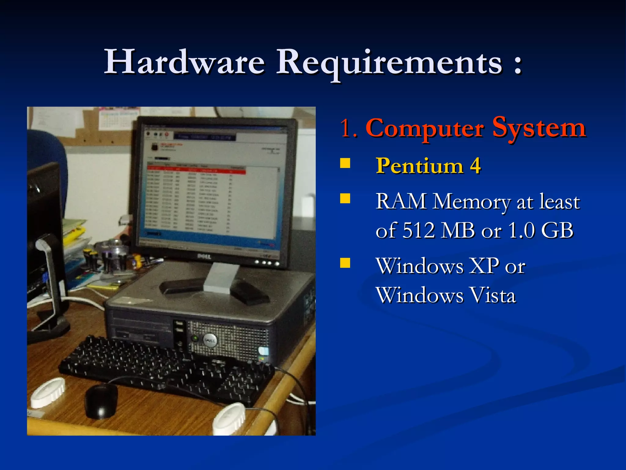 Hardware Requirements : 1.  Computer  System   Pentium 4 RAM Memory at least of 512 MB or 1.0 GB Windows XP or Windows Vista 