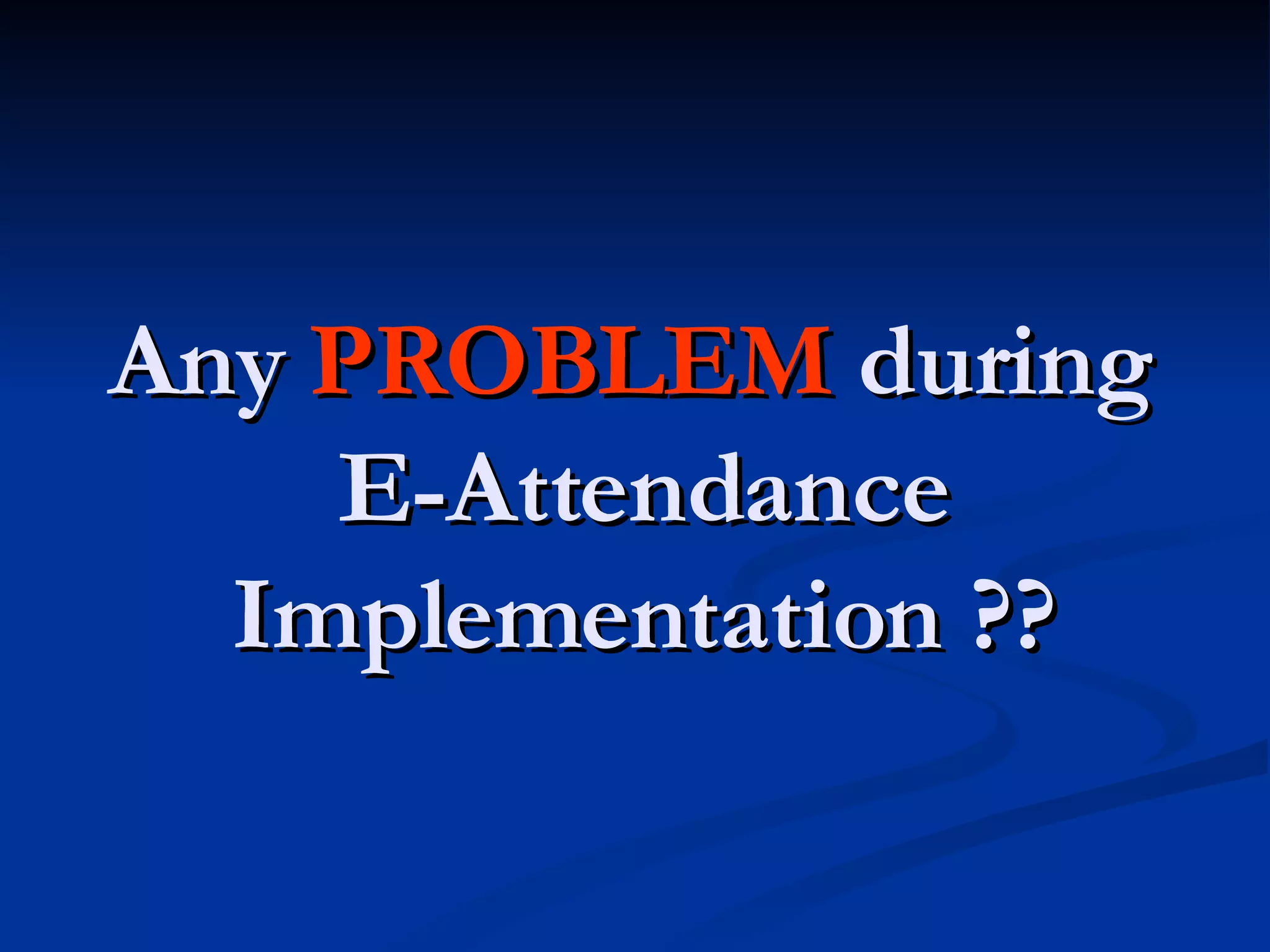 Any  PROBLEM  during  E-Attendance Implementation ?? 