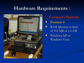Hardware Requirements : 1.  Computer  System   Pentium 4 RAM Memory at least of 512 MB or 1.0 GB Windows XP or Windows Vista 