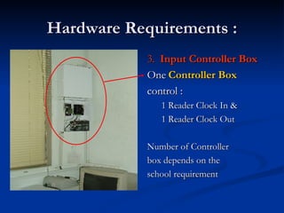 Hardware Requirements : 3.  Input Controller Box One  Controller Box control : 1 Reader Clock In &  1 Reader Clock Out Number of Controller box depends on the school requirement 