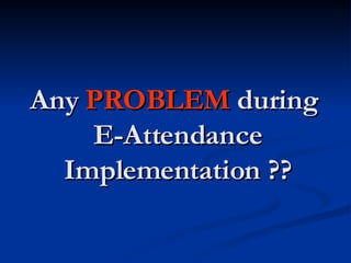 Any  PROBLEM  during  E-Attendance Implementation ?? 