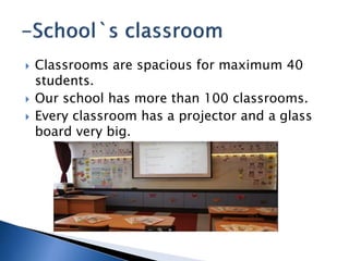  Classrooms are spacious for maximum 40
students.
 Our school has more than 100 classrooms.
 Every classroom has a projector and a glass
board very big.
 