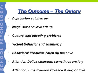 The Outcome – The Outcry Depression catches up Illegal sex and love affairs Cultural and adapting problems Violent Behavior and adamancy  Behavioral Problems catch up the child Attention Deficit disorders sometimes anxiety Attention turns towards violence & sex, or love  