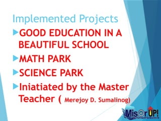 Implemented Projects
GOOD EDUCATION IN A
BEAUTIFUL SCHOOL
MATH PARK
SCIENCE PARK
Iniatiated by the Master
Teacher ( Merejoy D. Sumalinog)
 