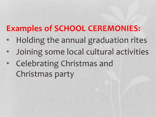 Examples of SCHOOL CEREMONIES:
• Holding the annual graduation rites
• Joining some local cultural activities
• Celebrating Christmas and
Christmas party
 