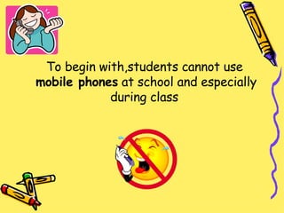 To begin with,students cannot use  mobile phones  at school and especially during class   