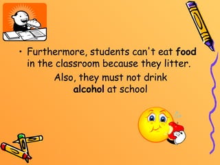 Furthermore, students can't eat  food  in the classroom because they litter.   Also, they must not drink  alcohol  at school   