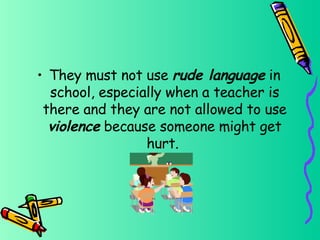 They must not use  rude language  in school, especially when a teacher is there and they are not allowed to use  violence  because someone might get hurt.   